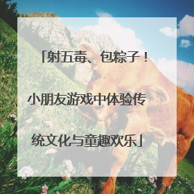 射五毒、包粽子！小朋友游戏中体验传统文化与童趣欢乐