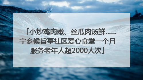 小炒鸡肉嫩、丝瓜肉汤鲜……宁乡候旨亭社区爱心食堂一个月服务老年人超2000人次