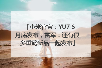 小米官宣：YU7 6月底发布，雷军：还有很多重磅新品一起发布