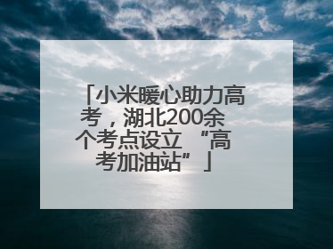 小米暖心助力高考，湖北200余个考点设立 “高考加油站”