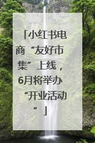 小红书电商“友好市集”上线，6月将举办“开业活动”