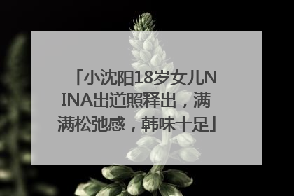 小沈阳18岁女儿NINA出道照释出，满满松弛感，韩味十足