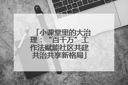 小课堂里的大治理：“百千万”工作法赋能社区共建共治共享新格局