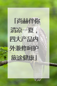 尚赫伴你清凉一夏，四大产品内外兼修呵护旅途健康