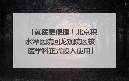 就医更便捷！北京积水潭医院回龙观院区核医学科正式投入使用