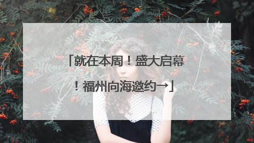 就在本周！盛大启幕！福州向海邀约→