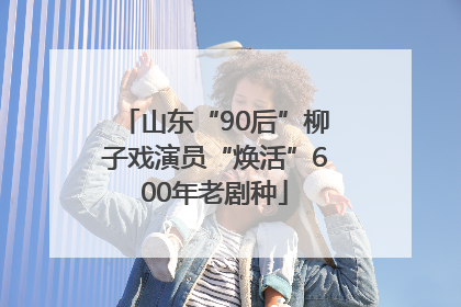 山东“90后”柳子戏演员“焕活”600年老剧种