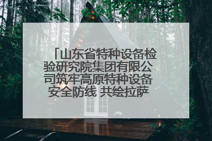 山东省特种设备检验研究院集团有限公司筑牢高原特种设备安全防线 共绘拉萨美好生活画卷