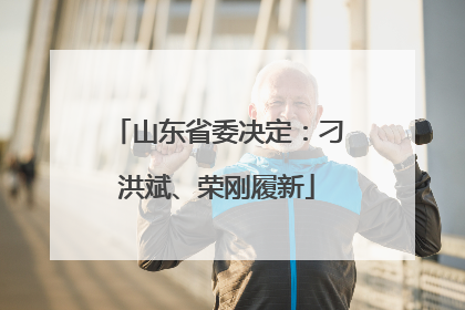 山东省委决定：刁洪斌、荣刚履新