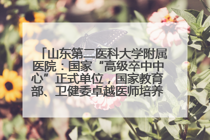 山东第二医科大学附属医院：国家“高级卒中中心”正式单位，国家教育部、卫健委卓越医师培养改革项目单位
