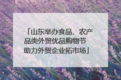 山东举办食品、农产品类外贸优品购物节 助力外贸企业拓市场