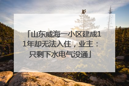 山东威海一小区建成11年却无法入住，业主：只剩下水电气没通