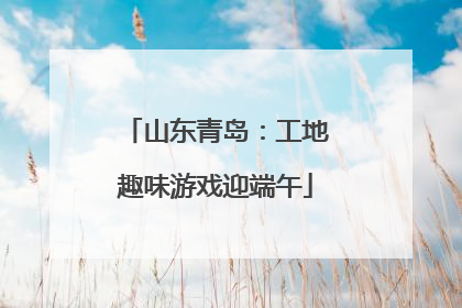 山东青岛：工地趣味游戏迎端午