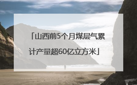 山西前5个月煤层气累计产量超60亿立方米