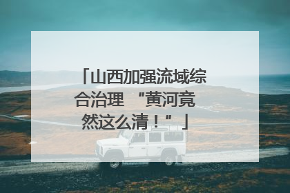 山西加强流域综合治理 “黄河竟然这么清！”