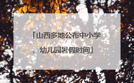 山西多地公布中小学、幼儿园暑假时间