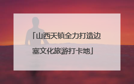 山西天镇全力打造边塞文化旅游打卡地