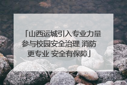 山西运城引入专业力量参与校园安全治理 消防更专业 安全有保障