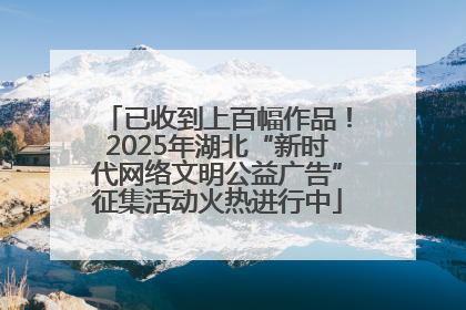 已收到上百幅作品！2025年湖北“新时代网络文明公益广告”征集活动火热进行中
