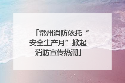常州消防依托“安全生产月”掀起消防宣传热潮