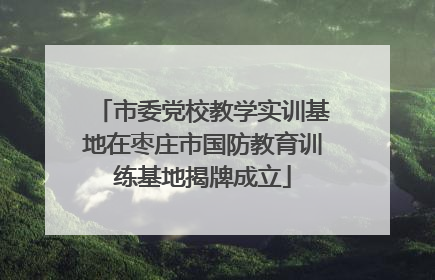 市委党校教学实训基地在枣庄市国防教育训练基地揭牌成立