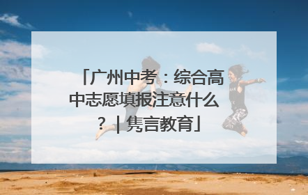 广州中考：综合高中志愿填报注意什么？｜隽言教育