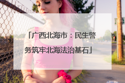 广西北海市：民生警务筑牢北海法治基石