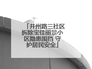 并州路三社区拆除宝佳丽景小区隐患围挡 守护居民安全