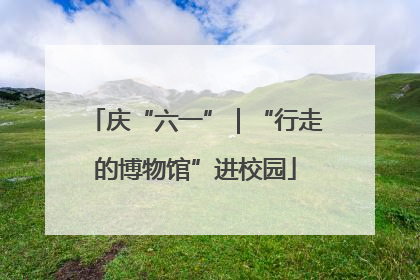庆“六一”｜“行走的博物馆”进校园