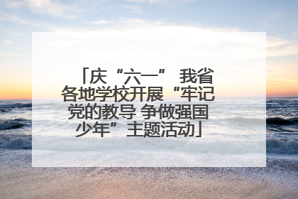 庆“六一” 我省各地学校开展“牢记党的教导 争做强国少年”主题活动