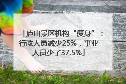 庐山景区机构“瘦身”：行政人员减少25%，事业人员少了37.5%