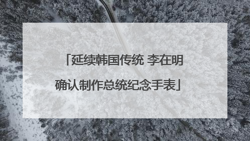 延续韩国传统 李在明确认制作总统纪念手表