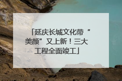 延庆长城文化带“美颜”又上新！三大工程全面竣工