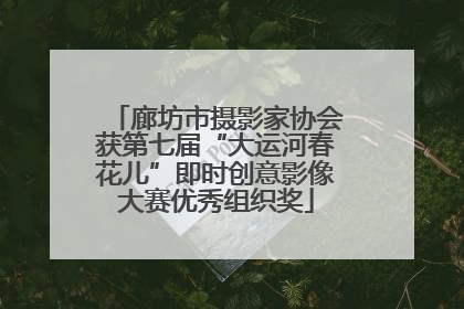 廊坊市摄影家协会获第七届“大运河春花儿”即时创意影像大赛优秀组织奖