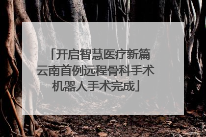 开启智慧医疗新篇 云南首例远程骨科手术机器人手术完成