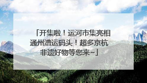 开集啦！运河市集亮相通州漕运码头！超多京杭非遗好物等您来~