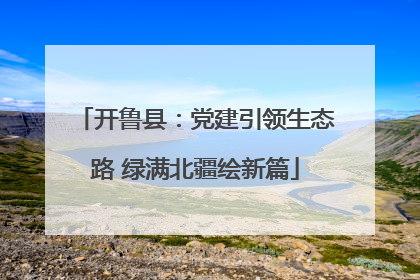 开鲁县：党建引领生态路 绿满北疆绘新篇