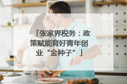 张家界税务：政策赋能育好青年创业“金种子”