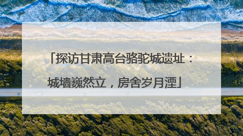 探访甘肃高台骆驼城遗址：城墙巍然立，房舍岁月湮