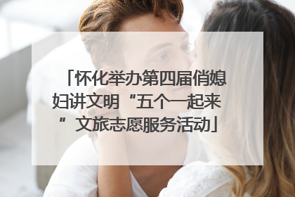 怀化举办第四届俏媳妇讲文明“五个一起来”文旅志愿服务活动