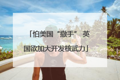 怕美国“撒手” 英国欲加大开发核武力
