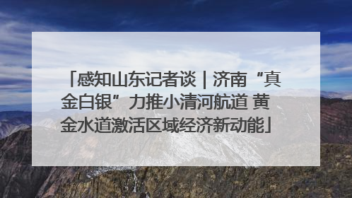 感知山东记者谈｜济南“真金白银”力推小清河航道 黄金水道激活区域经济新动能