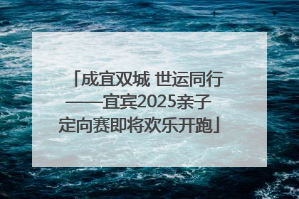 成宜双城 世运同行——宜宾2025亲子定向赛即将欢乐开跑
