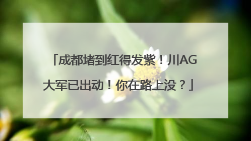 成都堵到红得发紫！川AG大军已出动！你在路上没？