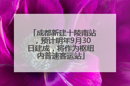 成都新建十陵南站，预计明年9月30日建成，将作为枢纽内普速客运站