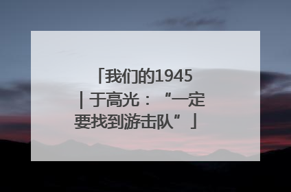 我们的1945｜于高光：“一定要找到游击队”
