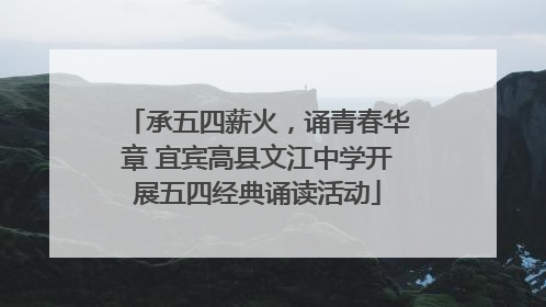 承五四薪火，诵青春华章 宜宾高县文江中学开展五四经典诵读活动