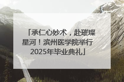 承仁心妙术，赴璀璨星河！滨州医学院举行2025年毕业典礼