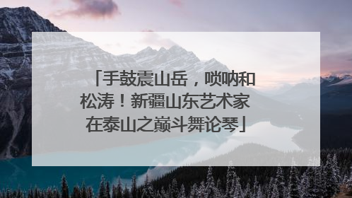 手鼓震山岳，唢呐和松涛！新疆山东艺术家在泰山之巅斗舞论琴