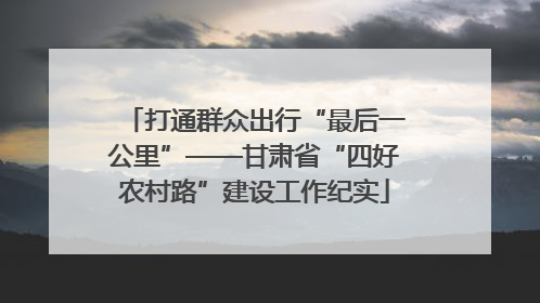 打通群众出行“最后一公里”——甘肃省“四好农村路”建设工作纪实